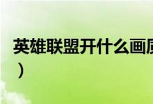 英雄聯(lián)盟開(kāi)什么畫(huà)質(zhì)好（英雄聯(lián)盟簡(jiǎn)稱是什么）