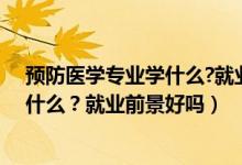 預(yù)防醫(yī)學(xué)專業(yè)學(xué)什么?就業(yè)前景好嗎知乎（預(yù)防醫(yī)學(xué)專業(yè)學(xué)什么？就業(yè)前景好嗎）