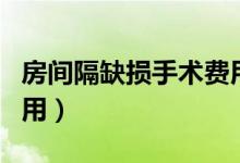 房間隔缺損手術費用多少（房間隔缺損手術費用）