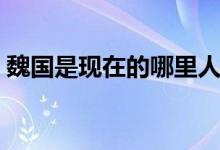 魏國是現(xiàn)在的哪里人（魏國是現(xiàn)在的哪個?。?class=