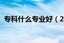 ?？剖裁磳I(yè)好（2021好就業(yè)的?？茖I(yè)）