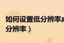 如何設置低分辨率桌面（詳細教您設置電腦低分辨率）