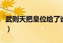 武則天把皇位給了誰(shuí)（武則天把皇位傳給了誰(shuí)）