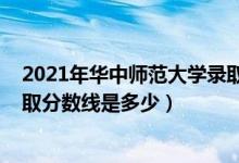 2021年華中師范大學錄取分數(shù)（2021華中師范大學各省錄取分數(shù)線是多少）