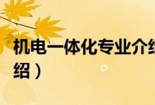 機(jī)電一體化專(zhuān)業(yè)介紹（機(jī)電一體化專(zhuān)業(yè)相關(guān)介紹）