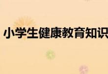 小學(xué)生健康教育知識（小學(xué)生的健康小常識）