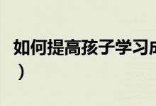 如何提高孩子學(xué)習(xí)成績（家長該如何幫助孩子）