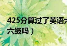 425分算過了英語六級(jí)嗎（425分算過了英語六級(jí)嗎）