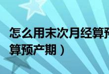 怎么用末次月經(jīng)算預產(chǎn)期（如何用末次月經(jīng)推算預產(chǎn)期）