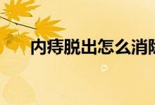 內(nèi)痔脫出怎么消除（內(nèi)痔脫出怎么辦）