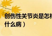 創(chuàng)傷性關節(jié)炎是怎樣形成的（創(chuàng)傷性關節(jié)炎是什么?。?class=