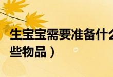 生寶寶需要準(zhǔn)備什么東西（生孩子需要準(zhǔn)備哪些物品）