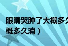 眼睛哭腫了大概多久自然消腫（眼睛哭腫了大概多久消）