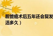 膽管癌術(shù)后五年還會(huì)復(fù)發(fā)嗎（膽管癌術(shù)后5年沒有復(fù)發(fā)還能活多久）