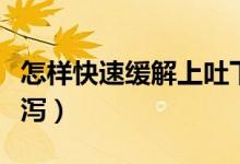 怎樣快速緩解上吐下瀉（怎樣迅速緩解上吐下瀉）