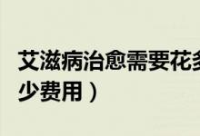 艾滋病治愈需要花多少錢（治療艾滋病要花多少費用）