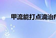 甲流能打點滴治療嗎（甲流能治好嗎）
