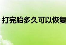 打完胎多久可以恢復（打完胎多久可以出門）