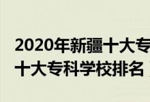 2020年新疆十大?？茖W校排名（2022年新疆十大?？茖W校排名）