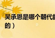 吳承恩是哪個朝代的作家（吳承恩是哪個朝代的）