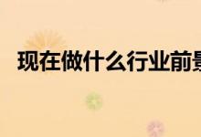 現在做什么行業(yè)前景好（什么工作有前途）