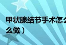 甲狀腺結節(jié)手術怎么做的（甲狀腺結節(jié)手術怎么做）