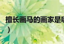 擅長(zhǎng)畫馬的畫家是哪個(gè)（擅長(zhǎng)畫馬的畫家是誰(shuí)）