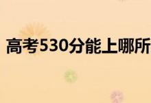 高考530分能上哪所大學（報考什么學校好）