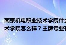 南京機電職業(yè)技術(shù)學(xué)院什么專業(yè)好（2022年南京機電職業(yè)技術(shù)學(xué)院怎么樣？王牌專業(yè)有哪些？）