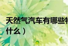 天然氣汽車有哪些特點(diǎn)（天然氣汽車優(yōu)點(diǎn)都有什么）