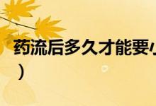 藥流后多久才能要小孩（藥流后多久才會(huì)干凈）