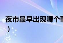 夜市最早出現(xiàn)哪個(gè)朝代(夜市出現(xiàn)在哪個(gè)朝代)