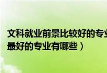 文科就業(yè)前景比較好的專業(yè)（2021盤點(diǎn)文科生十大就業(yè)前景最好的專業(yè)有哪些）