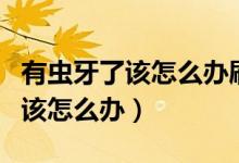 有蟲(chóng)牙了該怎么辦刷牙可以解決嗎（有蟲(chóng)牙了該怎么辦）