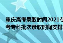 重慶高考錄取時間2021?？铺崆芭浫r間（2021重慶高考?？婆武浫r間安排）