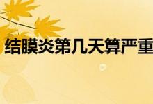 結(jié)膜炎第幾天算嚴(yán)重（結(jié)膜炎第幾天最嚴(yán)重）