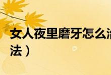 女人夜里磨牙怎么治療（女人睡覺(jué)磨牙治療方法）