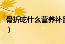 骨折吃什么營養(yǎng)補品（骨折吃什么營養(yǎng)品補品）