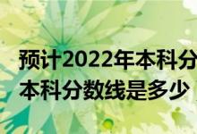 預(yù)計2022年本科分?jǐn)?shù)線是多少（預(yù)計2022年本科分?jǐn)?shù)線是多少）
