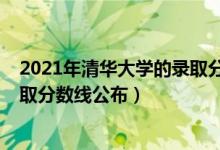 2021年清華大學(xué)的錄取分數(shù)線（2021清華大學(xué)各省投檔錄取分數(shù)線公布）
