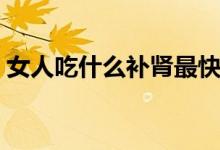 女人吃什么補腎最快最好（女人吃什么補腎）