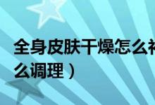 全身皮膚干燥怎么補水保濕（全身皮膚干燥怎么調(diào)理）