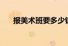 報(bào)美術(shù)班要多少錢一年（費(fèi)用是多少）