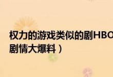 權(quán)力的游戲類似的劇HBO（Hbo又遭泄密！《權(quán)利的游戲》劇情大爆料）