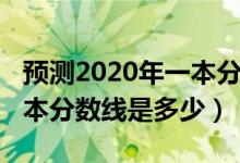 預(yù)測2020年一本分?jǐn)?shù)線多少（預(yù)測2022年一本分?jǐn)?shù)線是多少）