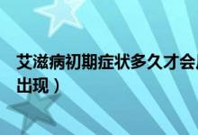 艾滋病初期癥狀多久才會(huì)反映出來(lái)（艾滋病初期癥狀多久會(huì)出現(xiàn)）