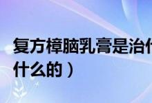 復方樟腦乳膏是治什么病（復方樟腦乳膏是治什么的）