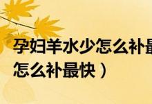 孕婦羊水少怎么補(bǔ)最快七個(gè)月了（孕婦羊水少怎么補(bǔ)最快）