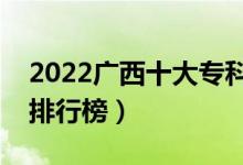2022廣西十大專科學(xué)校排名（最新高職院校排行榜）