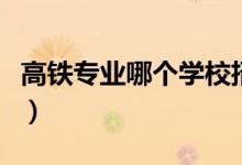 高鐵專業(yè)哪個學(xué)校招生（高鐵專業(yè)哪個學(xué)校好）